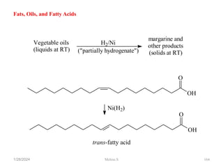 1/28/2024 164
Fats, Oils, and Fatty Acids
O
OH
OH
O
Ni(H2)
trans-fatty acid
Vegetable oils
(liquids at RT)
H2/Ni
("partially hydrogenate")
margarine and
other products
(solids at RT)
Melese.S
 