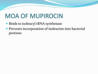 MOA OF MUPIROCIN
 Binds to isoleucyl tRNA synthetase
 Prevents incorporation of isoleucine into bacterial
protiens
 