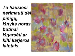 Tu liausiesi
nerimauti dėl
pinigų,
išnyks noras
būtinai
išgarsėti ar
kilti karjeros
laiptais.
 