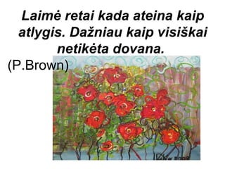 Laimė retai kada ateina kaip
  atlygis. Dažniau kaip visiškai
        netikėta dovana.
(P.Brown)
 