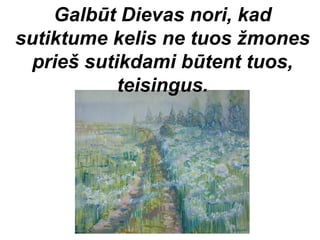 Galbūt Dievas nori, kad
sutiktume kelis ne tuos žmones
  prieš sutikdami būtent tuos,
            teisingus.
 