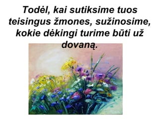 Todėl, kai sutiksime tuos
teisingus žmones, sužinosime,
  kokie dėkingi turime būti už
            dovaną.
 