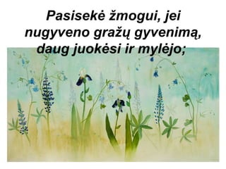 Pasisekė žmogui, jei
nugyveno gražų gyvenimą,
 daug juokėsi ir mylėjo;
 