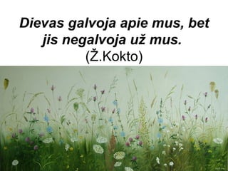 Dievas galvoja apie mus, bet
   jis negalvoja už mus.
          (Ž.Kokto)
 