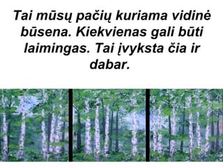 Tai mūsų pačių kuriama vidinė
 būsena. Kiekvienas gali būti
 laimingas. Tai įvyksta čia ir
           dabar.
 