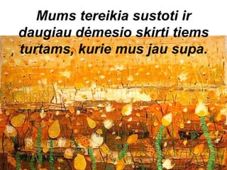 Mums tereikia sustoti ir
daugiau dėmesio skirti tiems
turtams, kurie mus jau supa.
 