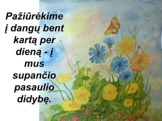 Pažiūrėkime
į dangų bent
  kartą per
   dieną - į
     mus
  supančio
   pasaulio
   didybę.
 