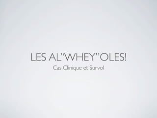 LES AL’‘WHEY’’OLES!
    Cas Clinique et Survol
 