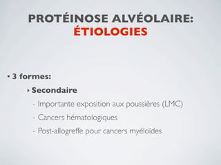 PROTÉINOSE ALVÉOLAIRE:
            ÉTIOLOGIES


•3   formes:
      ‣ Secondaire
       -   Importante exposition aux poussières (LMC)
       -   Cancers hématologiques
       -   Post-allogreffe pour cancers myéloïdes
 