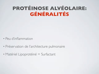 PROTÉINOSE ALVÉOLAIRE:
             GÉNÉRALITÉS



• Peu   d’inﬂammation

• Préservation   de l’architecture pulmonaire

• Matériel   Lipoprotéiné = Surfactant
 