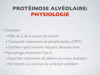 PROTÉINOSE ALVÉOLAIRE:
           PHYSIOLOGIE

• Surfactant
  ‣ Rôle de ↓ de la surface de tension
  ‣ Composée notamment de phospholipides (DPPC)
  ‣ Synthèse rapid, turnover fréquent, nécessite donc...
• Macrophages Alvéolaires Type II
  ‣ Important mécanisme de défense au niveau alvéolaire
  ‣ Participent à la clairance du surfactant alvéolaire
 