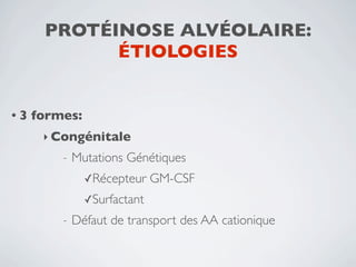 PROTÉINOSE ALVÉOLAIRE:
            ÉTIOLOGIES


•3   formes:
      ‣ Congénitale
         -   Mutations Génétiques
               ✓Récepteur    GM-CSF
               ✓Surfactant
         -   Défaut de transport des AA cationique
 