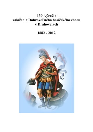 130. výročie
založenia Dobrovoľného hasičského zboru
             v Drahovciach

              1882 - 2012
 