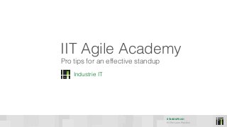 STANDUPS 201
HI Per Lean Practice
IIT Agile Academy
Industrie IT
Pro tips for an effective standup
 