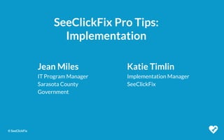 © SeeClickFix
SeeClickFix Pro Tips:
Implementation
Jean Miles
IT Program Manager
Sarasota County
Government
Katie Timlin
Implementation Manager
SeeClickFix
 