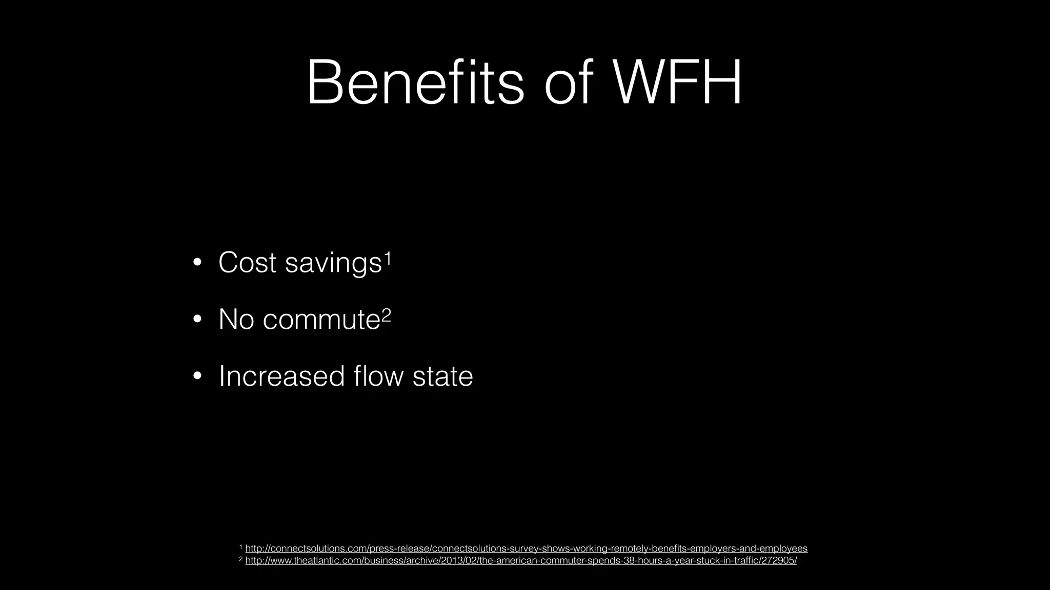 Beneﬁts of WFH
• Cost savings1
• No commute2
• Increased ﬂow state
1 http://connectsolutions.com/press-release/connectsolutions-survey-shows-working-remotely-beneﬁts-employers-and-employees
2 http://www.theatlantic.com/business/archive/2013/02/the-american-commuter-spends-38-hours-a-year-stuck-in-trafﬁc/272905/
 