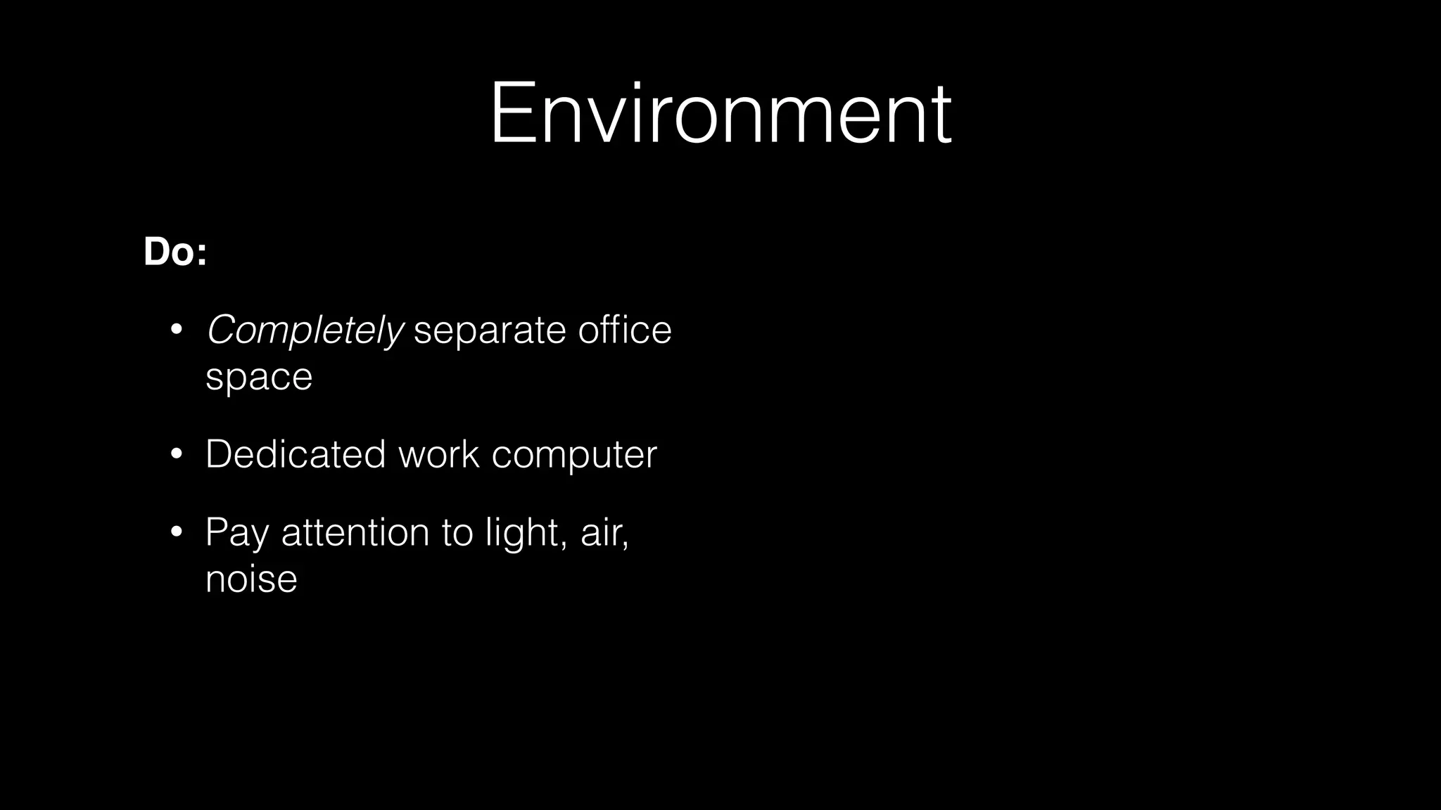 Environment
Do:
• Completely separate ofﬁce
space
• Dedicated work computer
• Pay attention to light, air,
noise
 