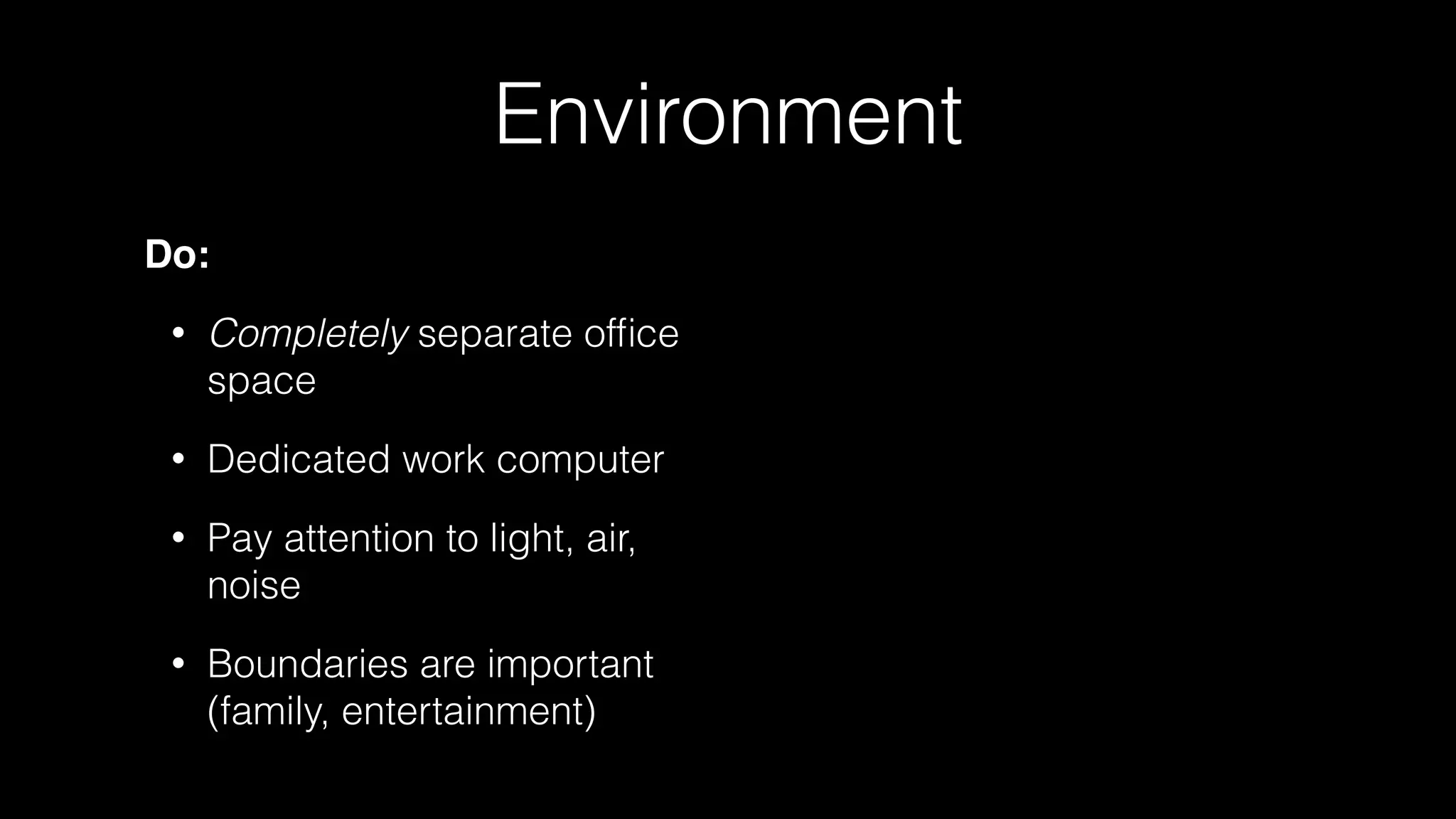 Environment
Do:
• Completely separate ofﬁce
space
• Dedicated work computer
• Pay attention to light, air,
noise
• Boundaries are important
(family, entertainment)
 