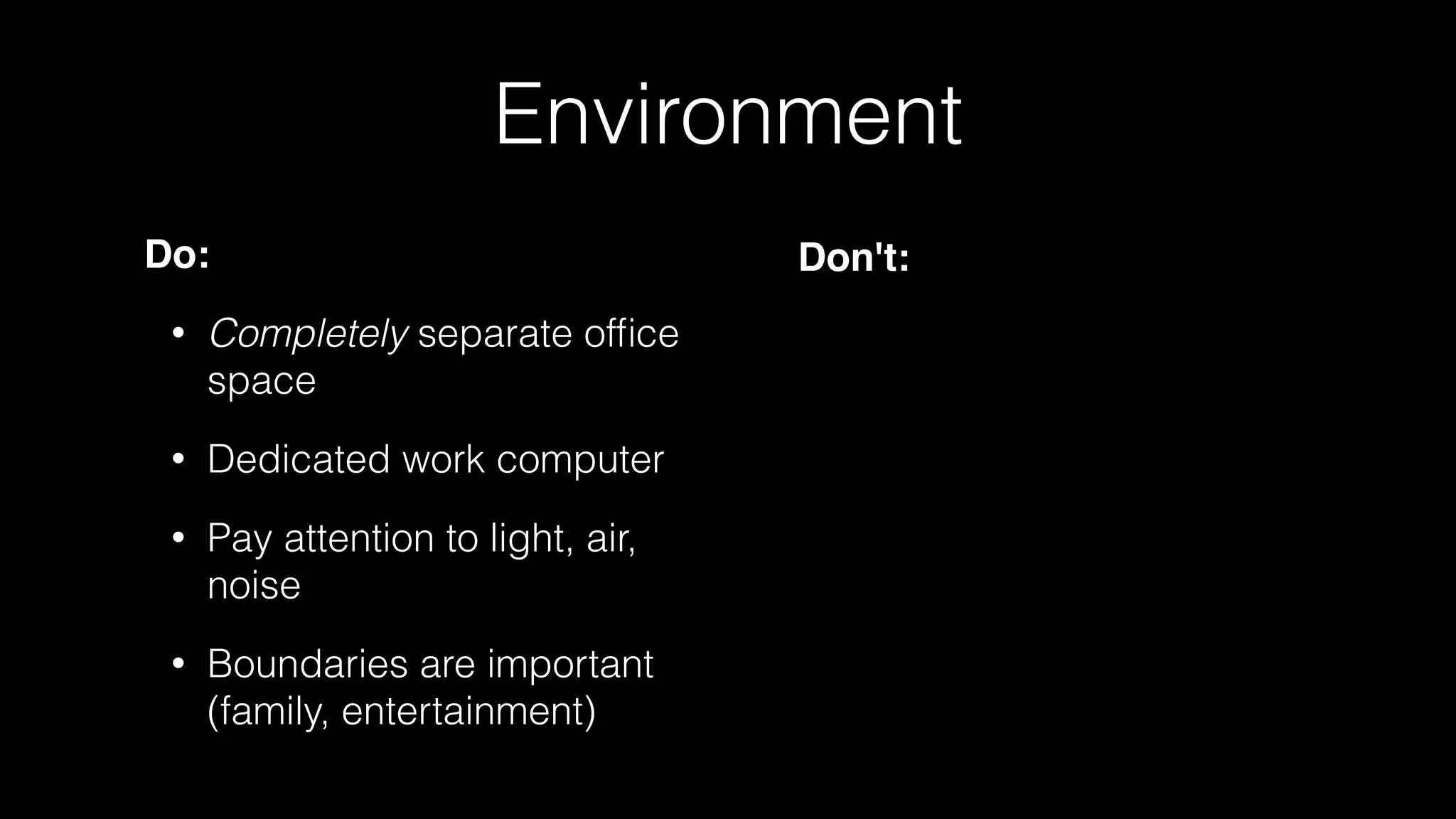 Environment
Do:
• Completely separate ofﬁce
space
• Dedicated work computer
• Pay attention to light, air,
noise
• Boundaries are important
(family, entertainment)
Don't:
 