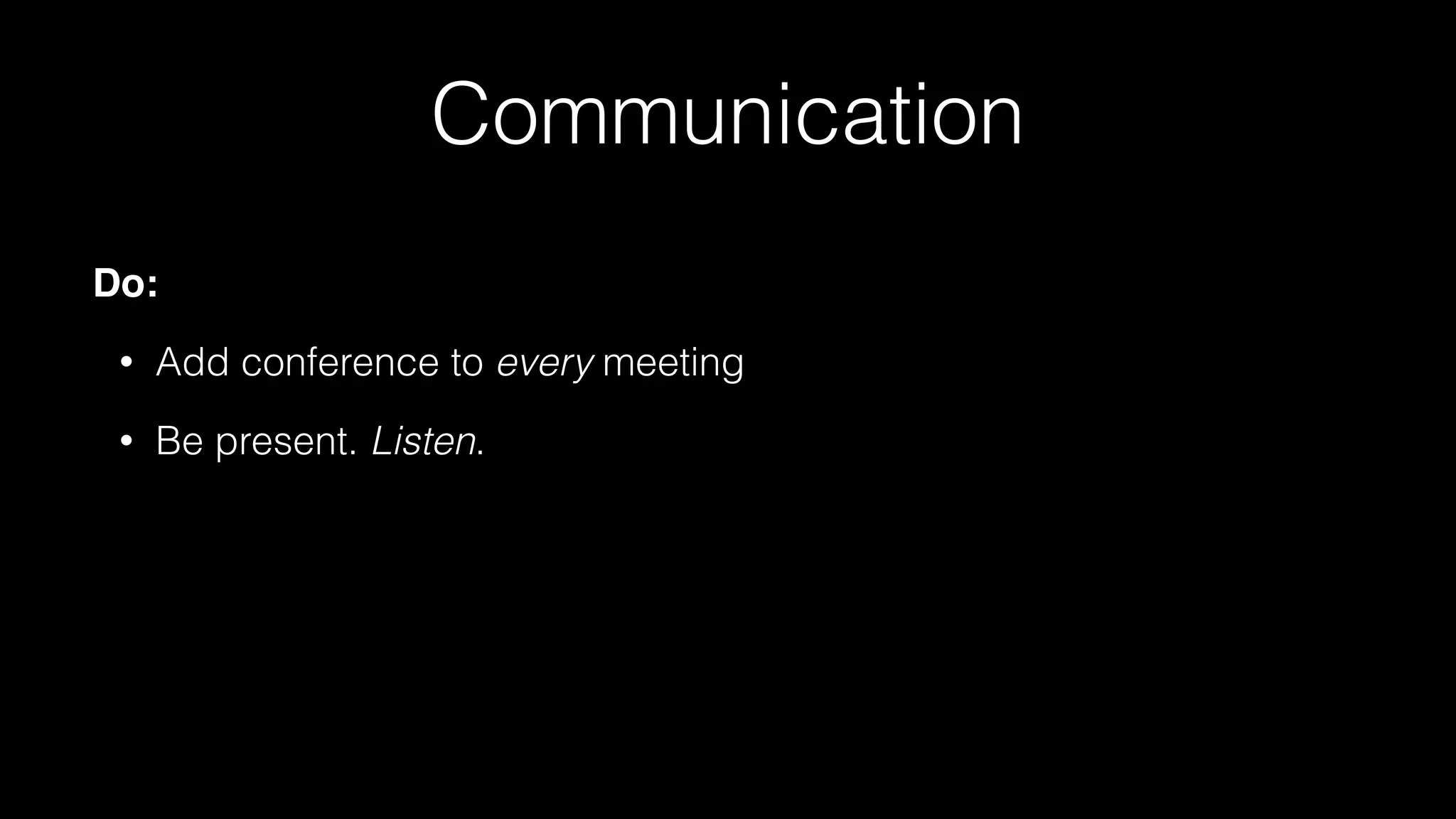 Communication
Do:
• Add conference to every meeting
• Be present. Listen.
 