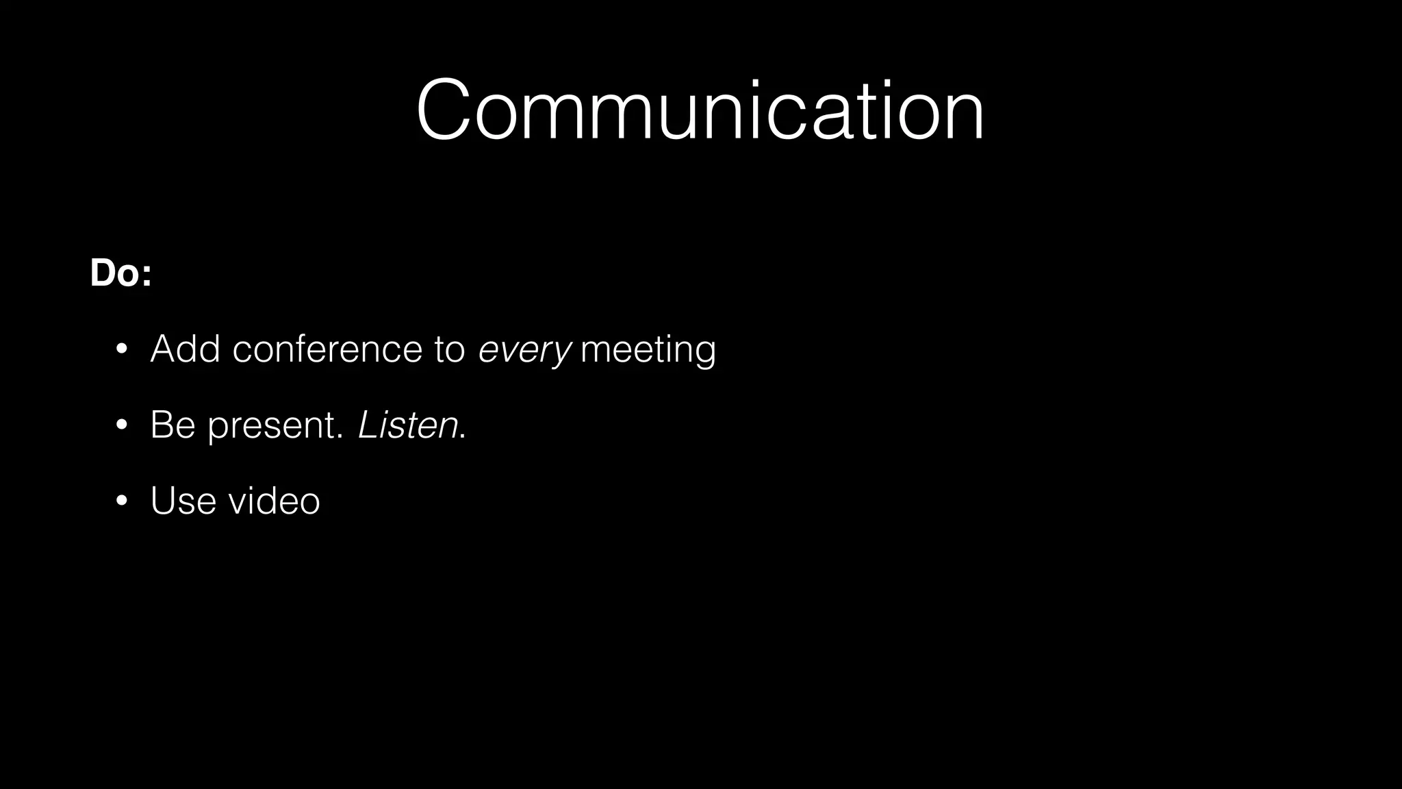 Communication
Do:
• Add conference to every meeting
• Be present. Listen.
• Use video
 