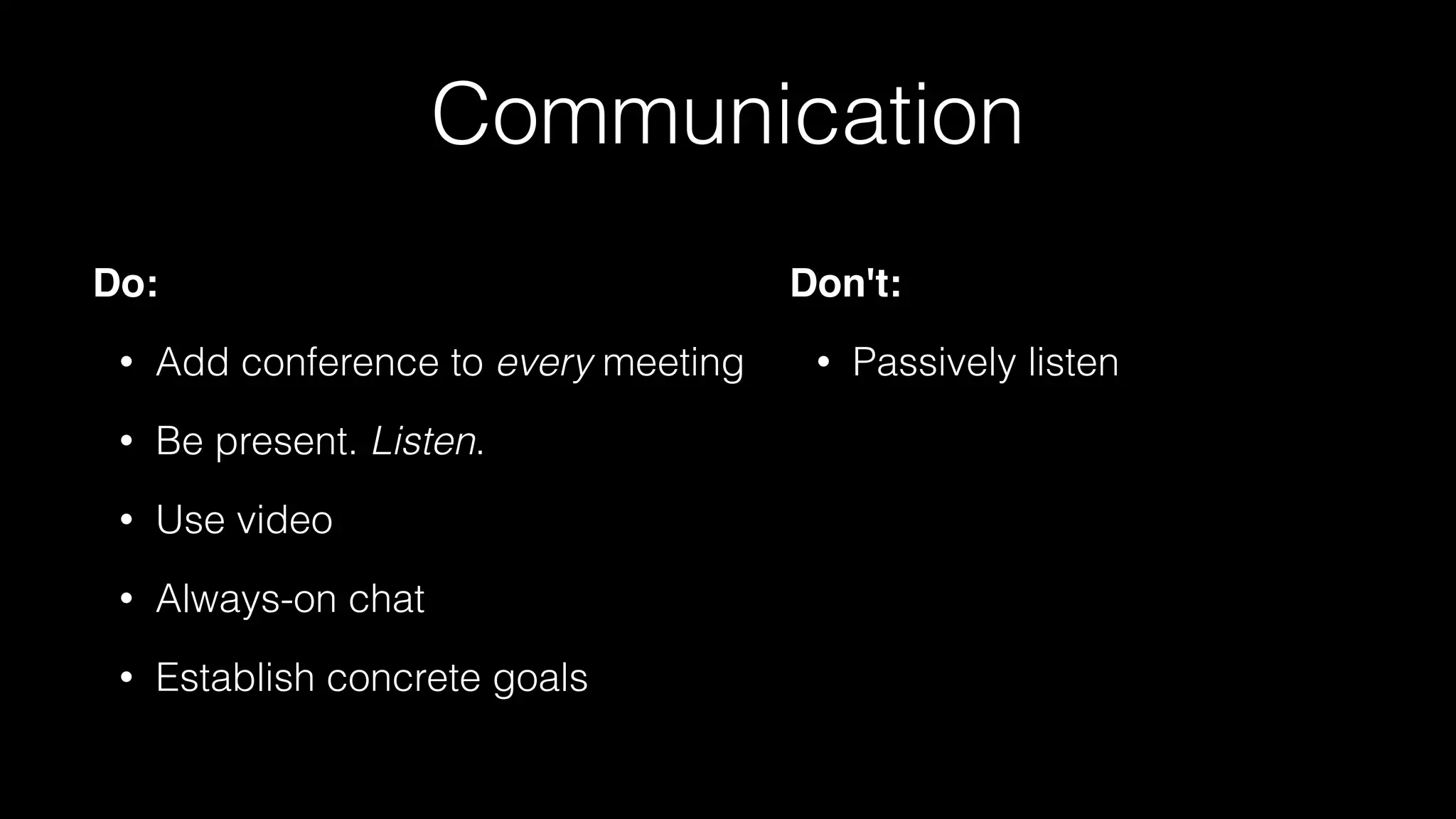 Communication
Do:
• Add conference to every meeting
• Be present. Listen.
• Use video
• Always-on chat
• Establish concrete goals
Don't:
• Passively listen
 