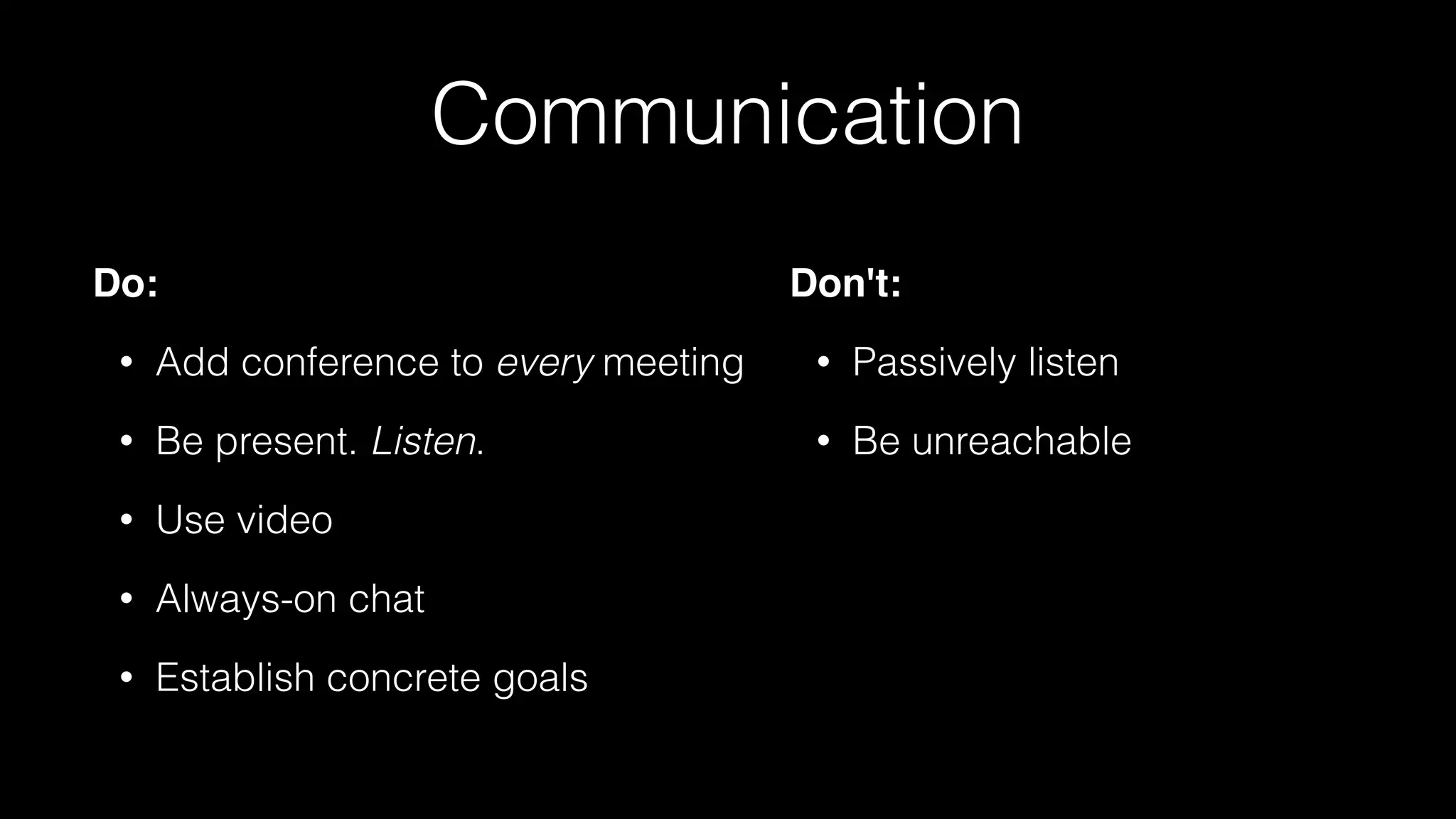 Communication
Do:
• Add conference to every meeting
• Be present. Listen.
• Use video
• Always-on chat
• Establish concrete goals
Don't:
• Passively listen
• Be unreachable
 