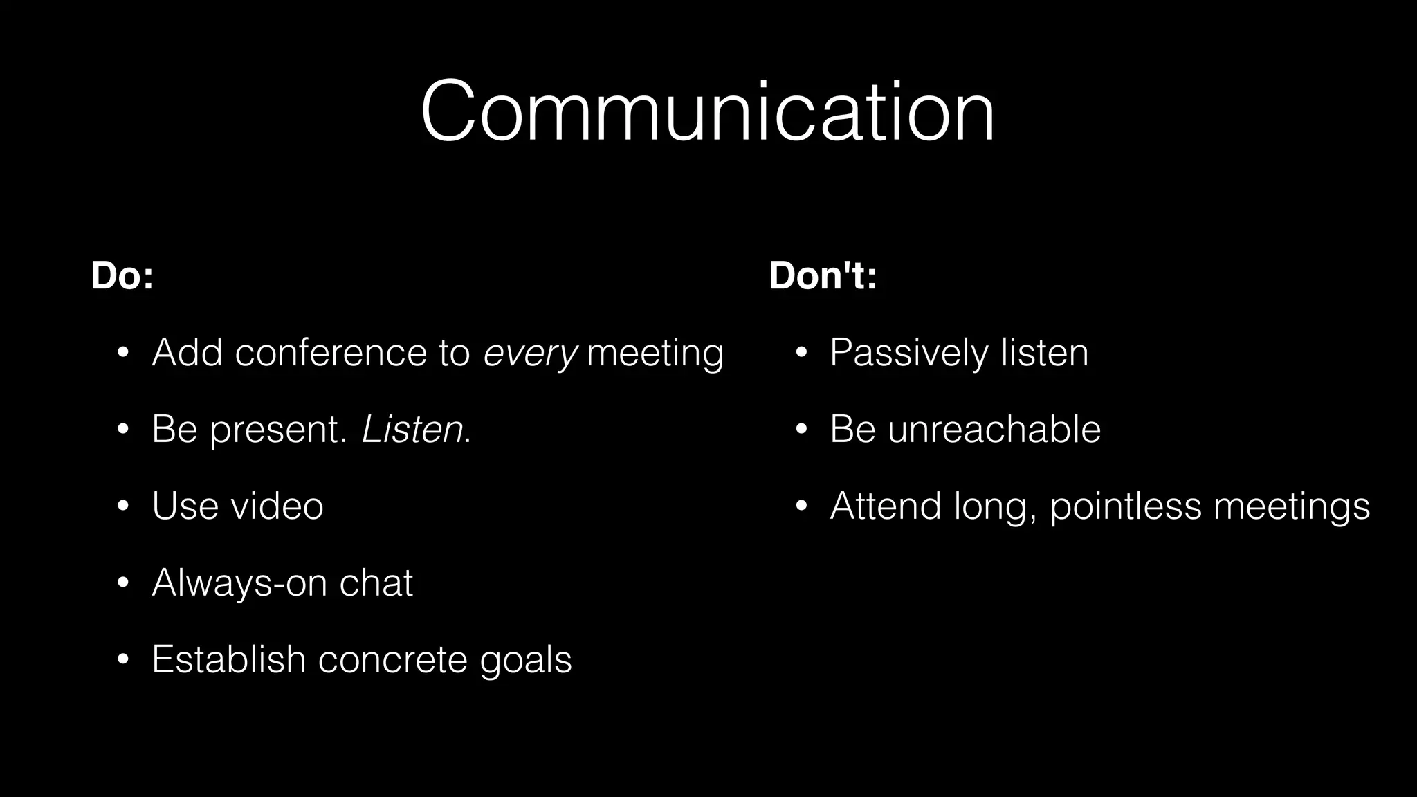 Communication
Do:
• Add conference to every meeting
• Be present. Listen.
• Use video
• Always-on chat
• Establish concrete goals
Don't:
• Passively listen
• Be unreachable
• Attend long, pointless meetings
 