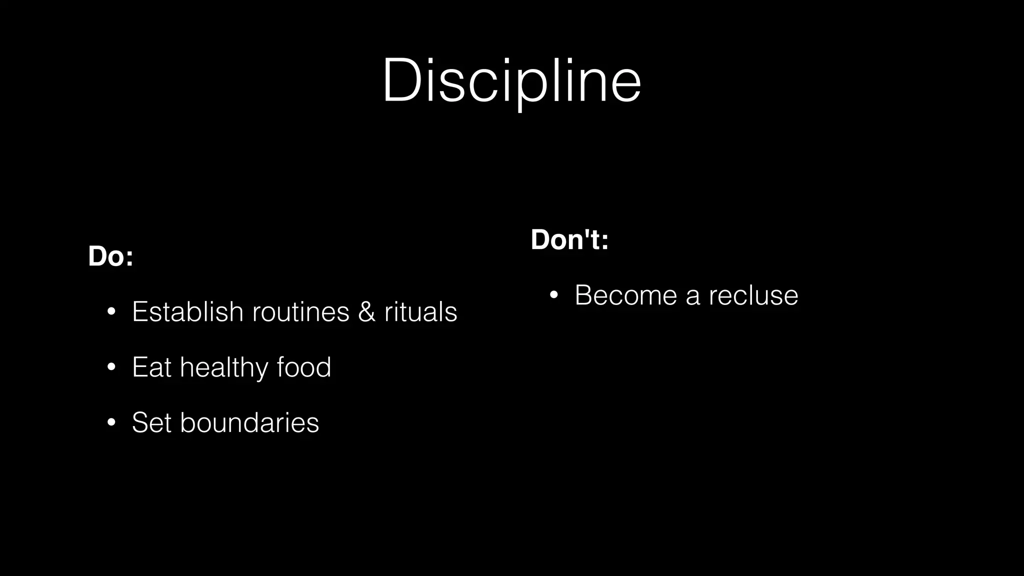 Discipline
Do:
• Establish routines & rituals
• Eat healthy food
• Set boundaries
Don't:
• Become a recluse
 