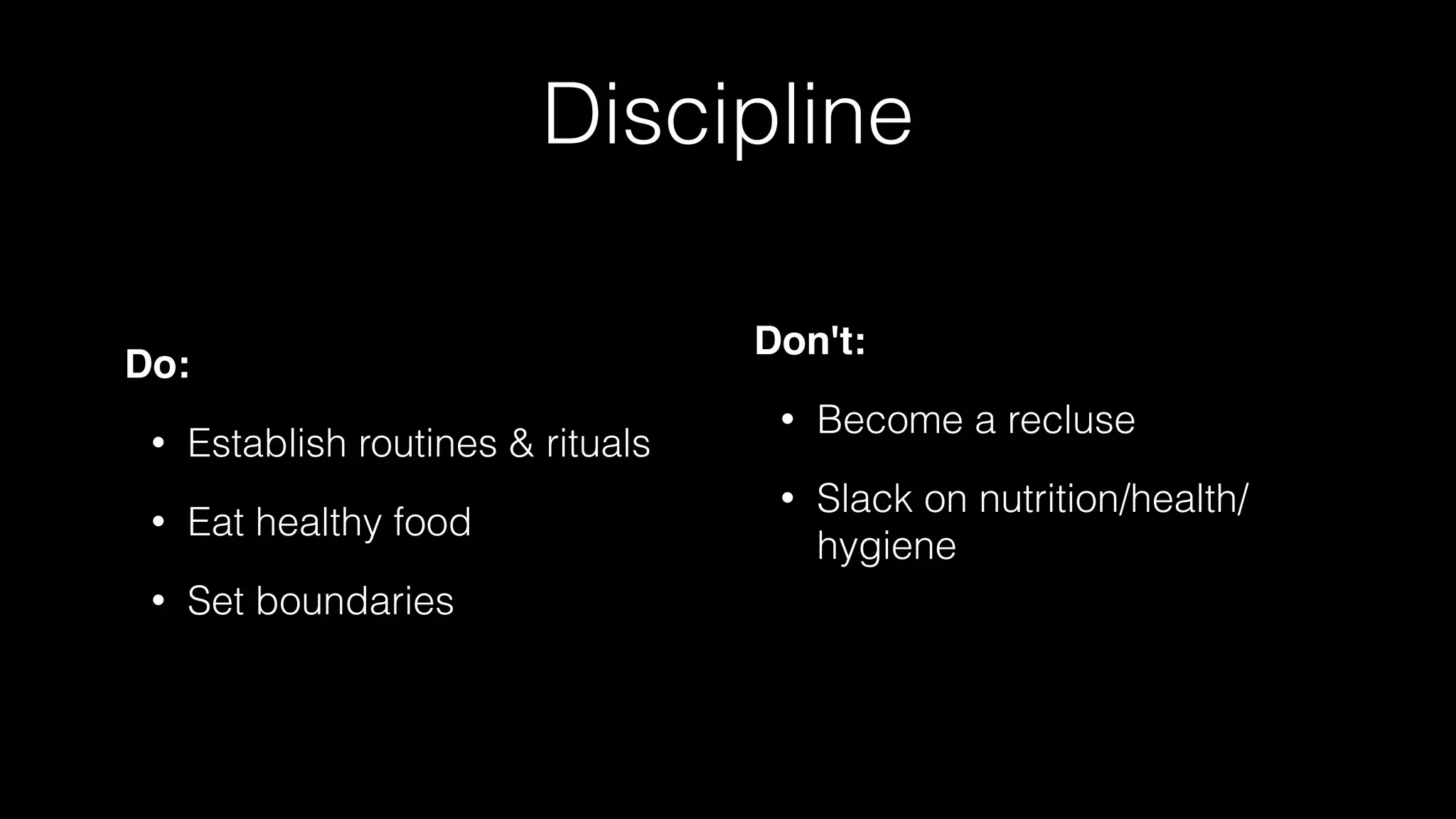 Discipline
Do:
• Establish routines & rituals
• Eat healthy food
• Set boundaries
Don't:
• Become a recluse
• Slack on nutrition/health/
hygiene
 