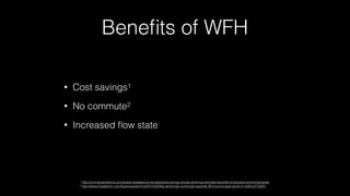 Beneﬁts of WFH
• Cost savings1
• No commute2
• Increased ﬂow state
1 http://connectsolutions.com/press-release/connectsolutions-survey-shows-working-remotely-beneﬁts-employers-and-employees
2 http://www.theatlantic.com/business/archive/2013/02/the-american-commuter-spends-38-hours-a-year-stuck-in-trafﬁc/272905/
 