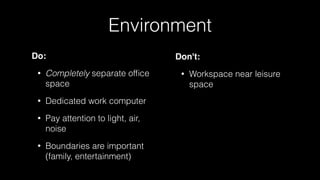Environment
Do:
• Completely separate ofﬁce
space
• Dedicated work computer
• Pay attention to light, air,
noise
• Boundaries are important
(family, entertainment)
Don't:
• Workspace near leisure
space
 