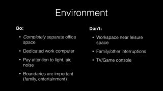 Environment
Do:
• Completely separate ofﬁce
space
• Dedicated work computer
• Pay attention to light, air,
noise
• Boundaries are important
(family, entertainment)
Don't:
• Workspace near leisure
space
• Family/other interruptions
• TV/Game console
 