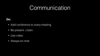 Communication
Do:
• Add conference to every meeting
• Be present. Listen.
• Use video
• Always-on chat
 
