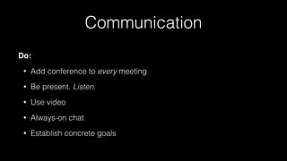 Communication
Do:
• Add conference to every meeting
• Be present. Listen.
• Use video
• Always-on chat
• Establish concrete goals
 