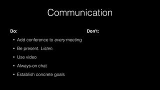 Communication
Do:
• Add conference to every meeting
• Be present. Listen.
• Use video
• Always-on chat
• Establish concrete goals
Don't:
 