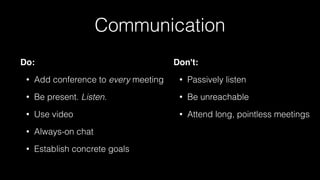 Communication
Do:
• Add conference to every meeting
• Be present. Listen.
• Use video
• Always-on chat
• Establish concrete goals
Don't:
• Passively listen
• Be unreachable
• Attend long, pointless meetings
 