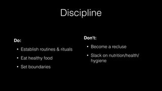 Discipline
Do:
• Establish routines & rituals
• Eat healthy food
• Set boundaries
Don't:
• Become a recluse
• Slack on nutrition/health/
hygiene
 