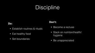 Discipline
Do:
• Establish routines & rituals
• Eat healthy food
• Set boundaries
Don't:
• Become a recluse
• Slack on nutrition/health/
hygiene
• Be unappreciated
 