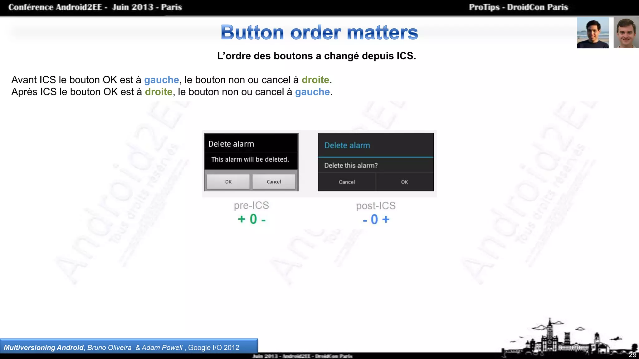 29
L’ordre des boutons a changé depuis ICS.
Avant ICS le bouton OK est à gauche, le bouton non ou cancel à droite.
Après ICS le bouton OK est à droite, le bouton non ou cancel à gauche.
Multiversioning Android, Bruno Oliveira & Adam Powell , Google I/O 2012
 