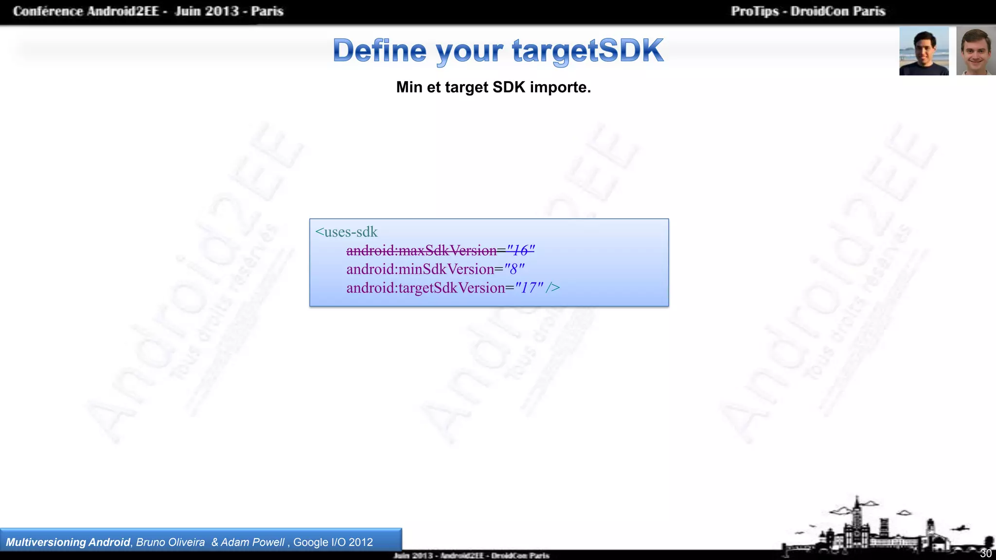 <uses-sdk
android:maxSdkVersion="16"
android:minSdkVersion="8"
android:targetSdkVersion="17" />
30
Min et target SDK importe.
Multiversioning Android, Bruno Oliveira & Adam Powell , Google I/O 2012
 