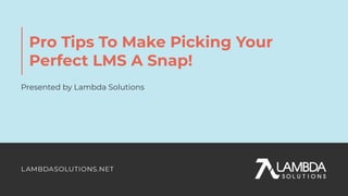 Pro Tips To Make Picking Your
Perfect LMS A Snap!
Presented by Lambda Solutions
 