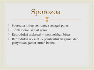 Sporozoa






Sporozoa hidup semuanya sebagai parasit
Tidak memiliki alat gerak
Reproduksi aseksual → pembelahan biner
Reproduksi seksual → pembentukan gamet dan
penyatuan gamet jantan betina

 