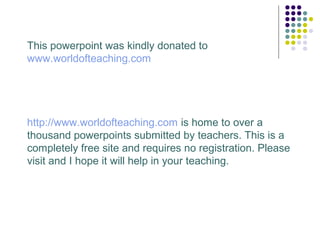 This powerpoint was kindly donated to
www.worldofteaching.com
http://www.worldofteaching.com is home to over a
thousand powerpoints submitted by teachers. This is a
completely free site and requires no registration. Please
visit and I hope it will help in your teaching.
 