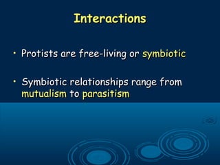 InteractionsInteractions
• Protists are free-living orProtists are free-living or symbioticsymbiotic
• Symbiotic relationships range fromSymbiotic relationships range from
mutualismmutualism toto parasitismparasitism
 