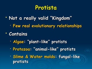 Protista
Protista
• Not a really valid “Kingdom”
Not a really valid “Kingdom”
•
Few real evolutionary relationships
Few real evolutionary relationships
• Contains
Contains
•
Algae
Algae: “plant-like” protists
: “plant-like” protists
•
Protozoa
Protozoa: “animal-like” protists
: “animal-like” protists
•
Slime & Water molds
Slime & Water molds: fungal-like
: fungal-like
protists
protists
 
