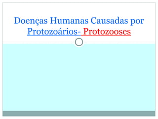 Doenças Humanas Causadas por
Protozoários- Protozooses
 