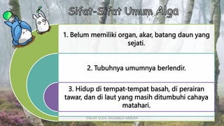 1. Belum memiliki organ, akar, batang daun yang
sejati.
2. Tubuhnya umumnya berlendir.
3. Hidup di tempat-tempat basah, di perairan
tawar, dan di laut yang masih ditumbuhi cahaya
matahari.
DIBUAT OLEH: SALSABILA HARUMI
WICAKSONO
 