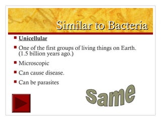 Similar to BacteriaSimilar to Bacteria
 Unicellular
 One of the first groups of living things on Earth.
(1.5 billion years ago.)
 Microscopic
 Can cause disease.
 Can be parasites
 