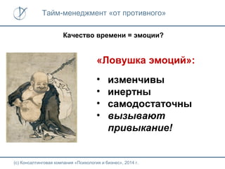 Тайм-менеджмент «от противного»
Качество времени = эмоции?

«Ловушка эмоций»:
•
•
•
•

изменчивы
инертны
самодостаточны
вызывают
привыкание!

(с) Консалтинговая компания «Психология и бизнес», 2014 г.

 